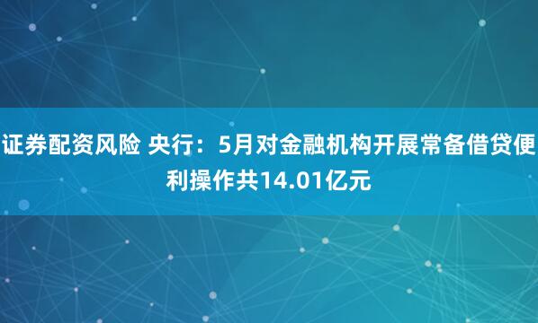 证券配资风险 央行：5月对金融机构开展常备借贷便利操作共14.01亿元