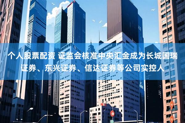 个人股票配资 证监会核准中央汇金成为长城国瑞证券、东兴证券、信达证券等公司实控人