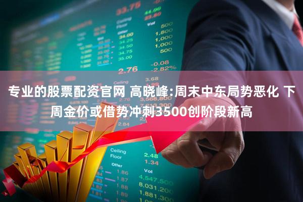 专业的股票配资官网 高晓峰:周末中东局势恶化 下周金价或借势冲刺3500创阶段新高