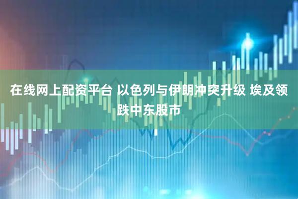 在线网上配资平台 以色列与伊朗冲突升级 埃及领跌中东股市