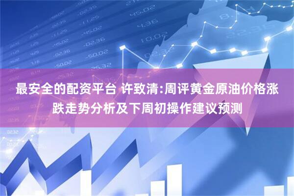 最安全的配资平台 许致清:周评黄金原油价格涨跌走势分析及下周初操作建议预测