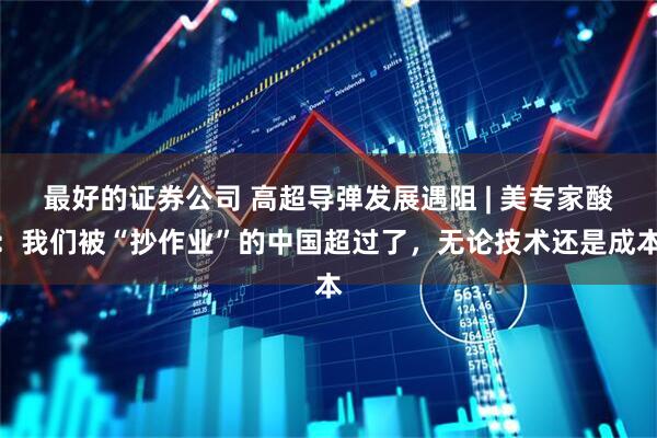 最好的证券公司 高超导弹发展遇阻 | 美专家酸：我们被“抄作业”的中国超过了，无论技术还是成本