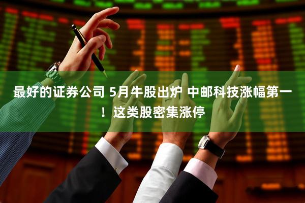 最好的证券公司 5月牛股出炉 中邮科技涨幅第一！这类股密集涨停