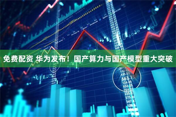 免费配资 华为发布！国产算力与国产模型重大突破