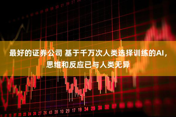 最好的证券公司 基于千万次人类选择训练的AI，思维和反应已与人类无异