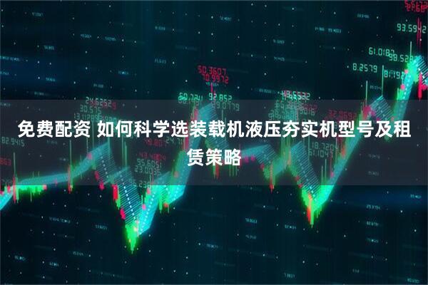 免费配资 如何科学选装载机液压夯实机型号及租赁策略