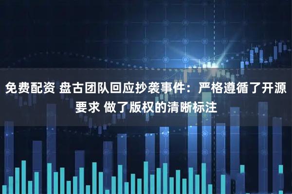 免费配资 盘古团队回应抄袭事件：严格遵循了开源要求 做了版权的清晰标注
