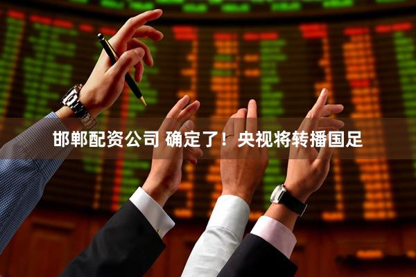 邯郸配资公司 确定了！央视将转播国足