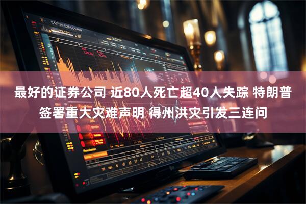 最好的证券公司 近80人死亡超40人失踪 特朗普签署重大灾难声明 得州洪灾引发三连问