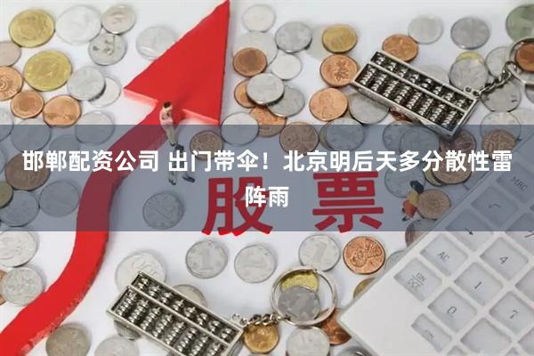 邯郸配资公司 出门带伞！北京明后天多分散性雷阵雨