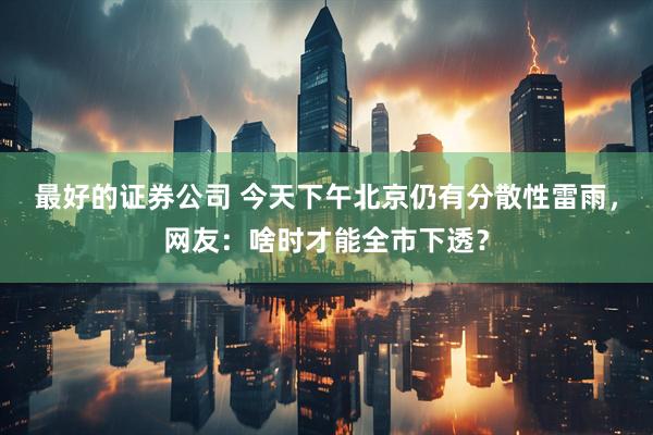 最好的证券公司 今天下午北京仍有分散性雷雨，网友：啥时才能全市下透？