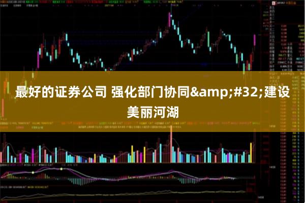最好的证券公司 强化部门协同&#32;建设美丽河湖