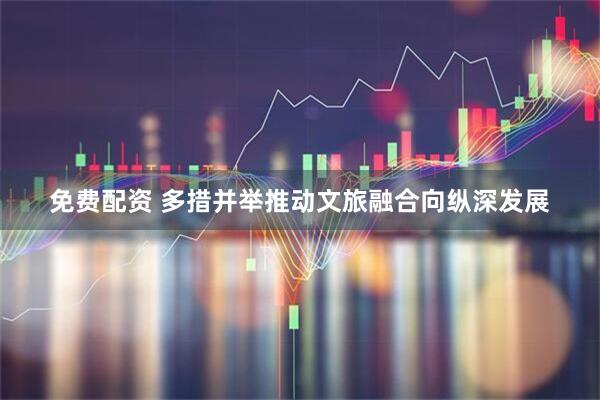 免费配资 多措并举推动文旅融合向纵深发展