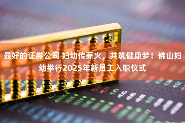 最好的证券公司 妇幼传薪火，共筑健康梦！佛山妇幼举行2025年新员工入职仪式