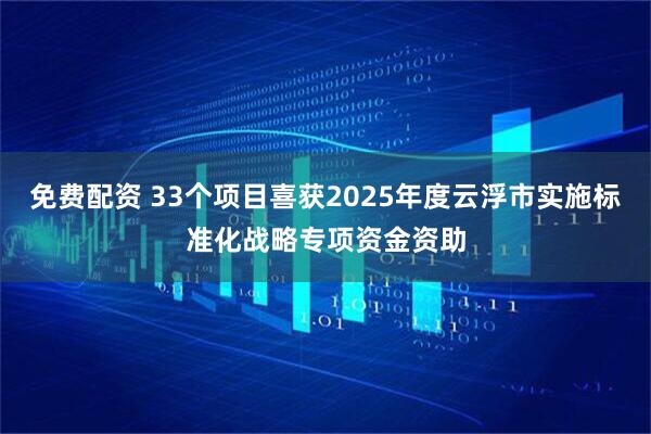 免费配资 33个项目喜获2025年度云浮市实施标准化战略专项资金资助