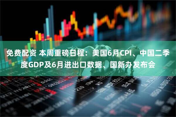 免费配资 本周重磅日程：美国6月CPI、中国二季度GDP及6月进出口数据、国新办发布会