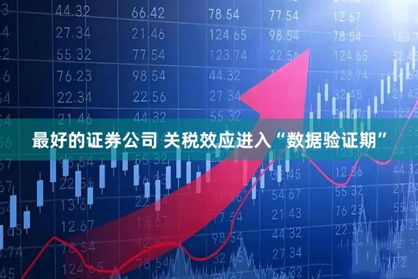 最好的证券公司 关税效应进入“数据验证期”