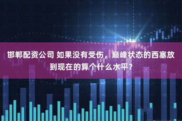 邯郸配资公司 如果没有受伤，巅峰状态的西塞放到现在的算个什么水平？