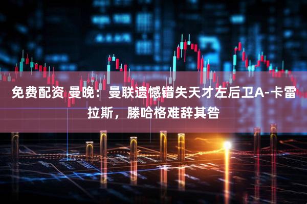 免费配资 曼晚：曼联遗憾错失天才左后卫A-卡雷拉斯，滕哈格难辞其咎