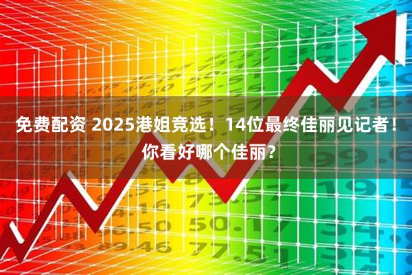 免费配资 2025港姐竞选！14位最终佳丽见记者！ 你看好哪个佳丽？