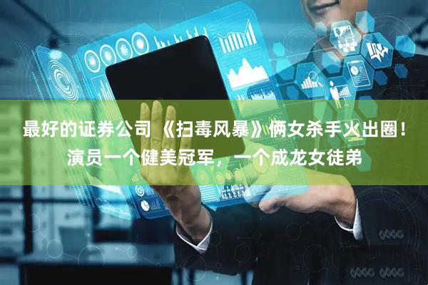 最好的证券公司 《扫毒风暴》俩女杀手火出圈！演员一个健美冠军，一个成龙女徒弟