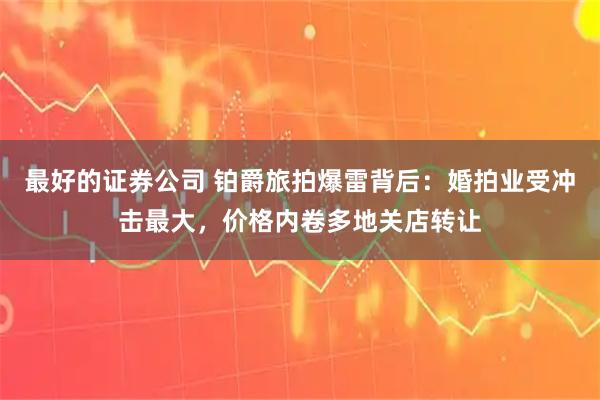 最好的证券公司 铂爵旅拍爆雷背后：婚拍业受冲击最大，价格内卷多地关店转让