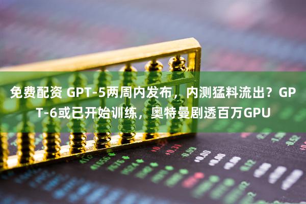 免费配资 GPT-5两周内发布，内测猛料流出？GPT-6或已开始训练，奥特曼剧透百万GPU