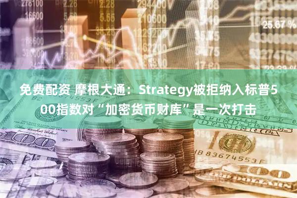 免费配资 摩根大通：Strategy被拒纳入标普500指数对“加密货币财库”是一次打击
