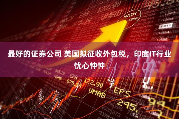 最好的证券公司 美国拟征收外包税，印度IT行业忧心忡忡