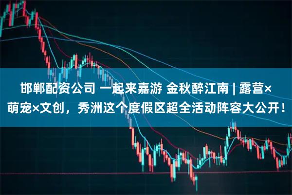 邯郸配资公司 一起来嘉游 金秋醉江南 | 露营×萌宠×文创，秀洲这个度假区超全活动阵容大公开！