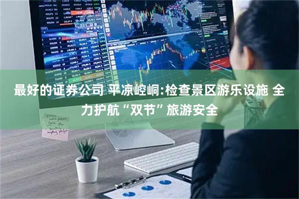 最好的证券公司 平凉崆峒:检查景区游乐设施 全力护航“双节”旅游安全