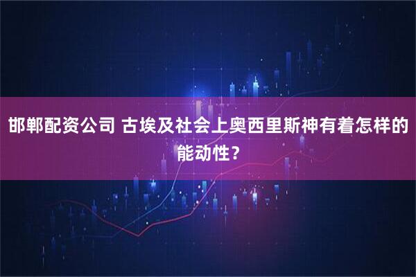 邯郸配资公司 古埃及社会上奥西里斯神有着怎样的能动性？