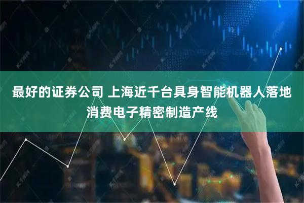 最好的证券公司 上海近千台具身智能机器人落地消费电子精密制造产线