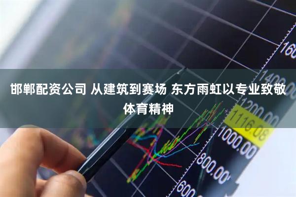 邯郸配资公司 从建筑到赛场 东方雨虹以专业致敬体育精神