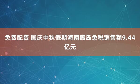 免费配资 国庆中秋假期海南离岛免税销售额9.44亿元