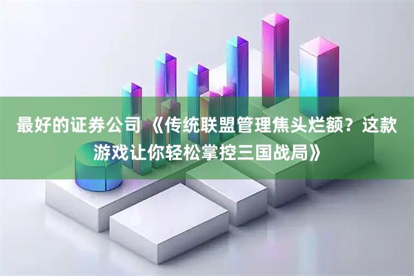 最好的证券公司 《传统联盟管理焦头烂额？这款游戏让你轻松掌控三国战局》
