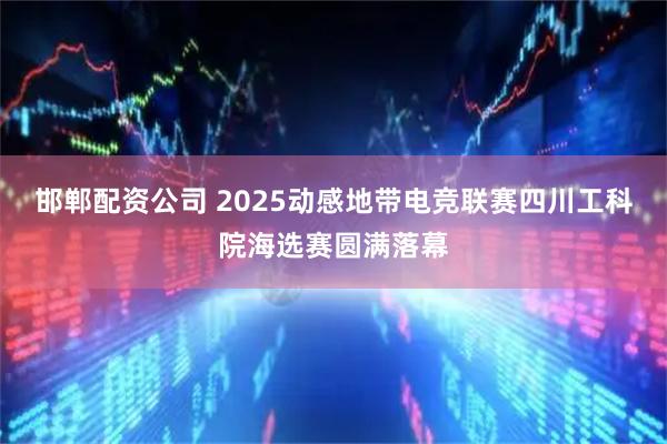 邯郸配资公司 2025动感地带电竞联赛四川工科院海选赛圆满落幕