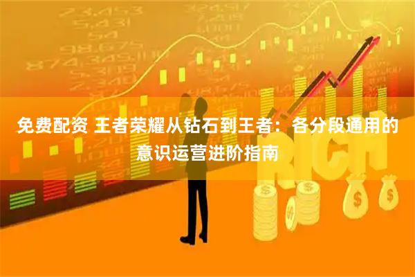 免费配资 王者荣耀从钻石到王者：各分段通用的意识运营进阶指南