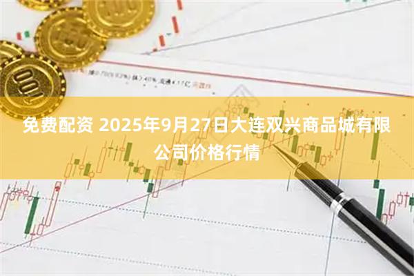 免费配资 2025年9月27日大连双兴商品城有限公司价格行情