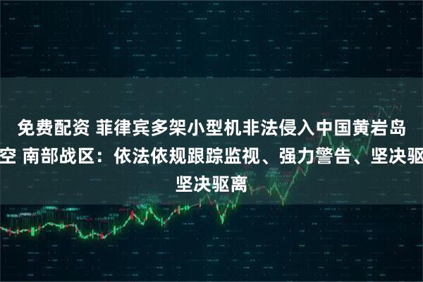 免费配资 菲律宾多架小型机非法侵入中国黄岩岛领空 南部战区：依法依规跟踪监视、强力警告、坚决驱离