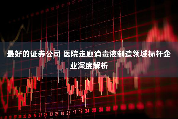 最好的证券公司 医院走廊消毒液制造领域标杆企业深度解析