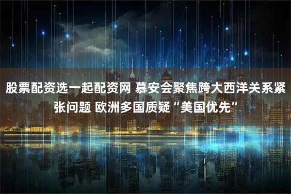 股票配资选一起配资网 慕安会聚焦跨大西洋关系紧张问题 欧洲多国质疑“美国优先”