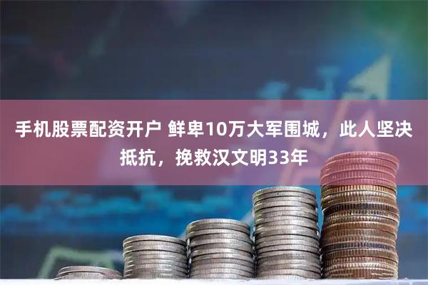 手机股票配资开户 鲜卑10万大军围城，此人坚决抵抗，挽救汉文明33年