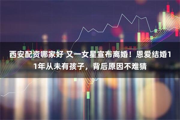 西安配资哪家好 又一女星宣布离婚！恩爱结婚11年从未有孩子，背后原因不难猜