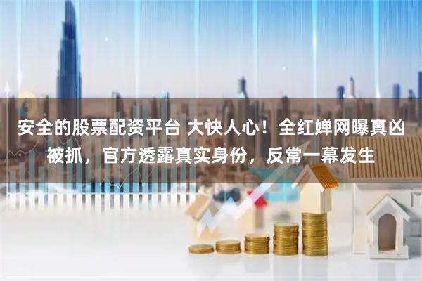 安全的股票配资平台 大快人心！全红婵网曝真凶被抓，官方透露真实身份，反常一幕发生
