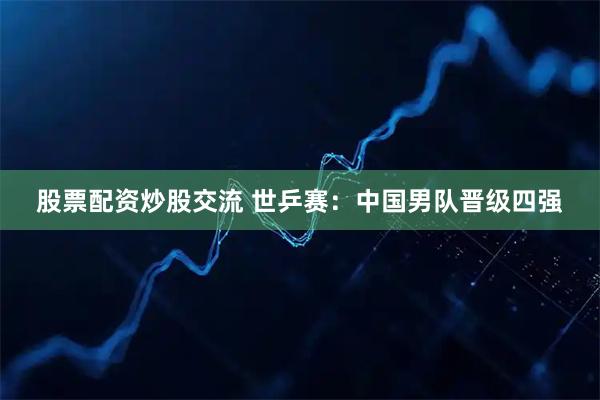股票配资炒股交流 世乒赛：中国男队晋级四强