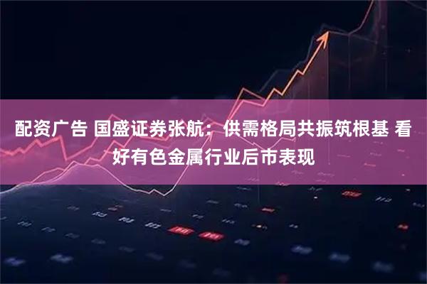 配资广告 国盛证券张航：供需格局共振筑根基 看好有色金属行业后市表现