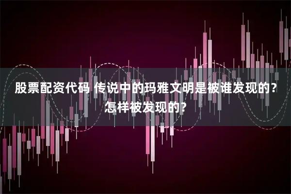股票配资代码 传说中的玛雅文明是被谁发现的？怎样被发现的？