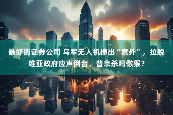 最好的证券公司 乌军无人机撞出“意外”，拉脱维亚政府应声倒台，普京杀鸡儆猴？