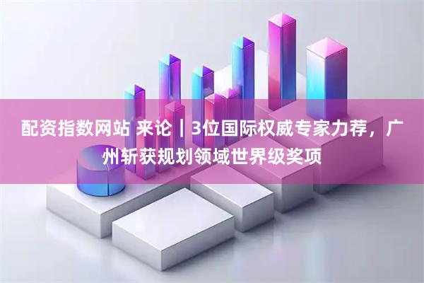 配资指数网站 来论｜3位国际权威专家力荐，广州斩获规划领域世界级奖项